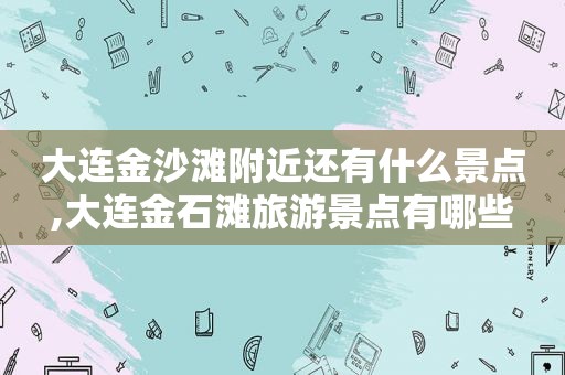 大连 *** 滩附近还有什么景点,大连金石滩旅游景点有哪些  第1张