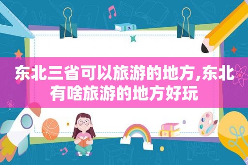 东北三省可以旅游的地方,东北有啥旅游的地方好玩