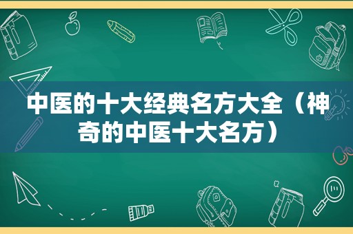 中医的十大经典名方大全（神奇的中医十大名方）