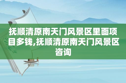 抚顺清原南天门风景区里面项目多钱,抚顺清原南天门风景区咨询