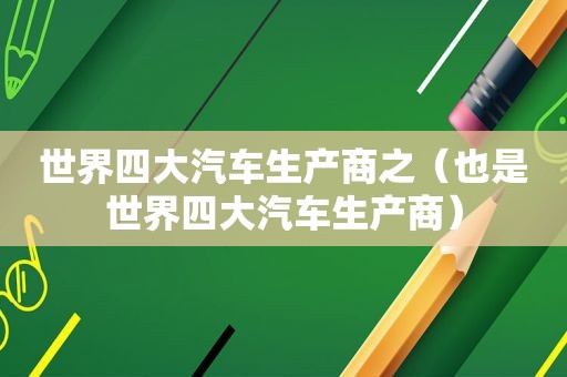世界四大汽车生产商之（也是世界四大汽车生产商）