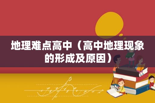 地理难点高中（高中地理现象的形成及原因）