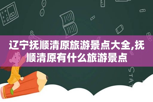 辽宁抚顺清原旅游景点大全,抚顺清原有什么旅游景点  第1张