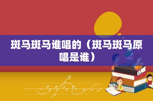 斑马斑马谁唱的（斑马斑马原唱是谁）
