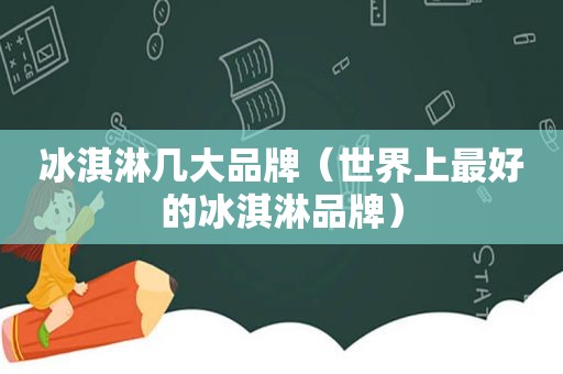 冰淇淋几大品牌（世界上最好的冰淇淋品牌）