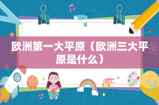 欧洲第一大平原（欧洲三大平原是什么）
