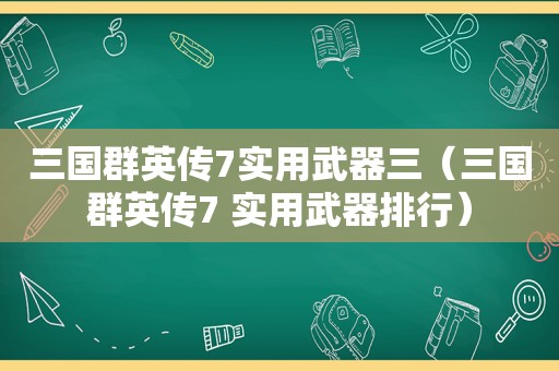 三国群英传7实用武器三（三国群英传7 实用武器排行）  第1张