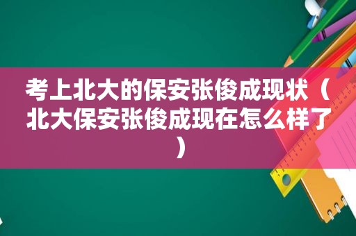 考上北大的保安张俊成现状（北大保安张俊成现在怎么样了）