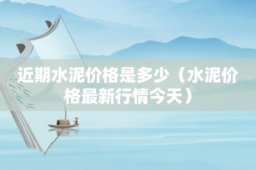 近期水泥价格是多少（水泥价格最新行情今天）