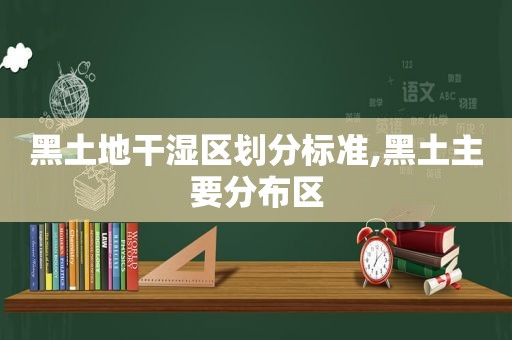 黑土地干湿区划分标准,黑土主要分布区