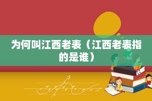 为何叫江西老表（江西老表指的是谁）