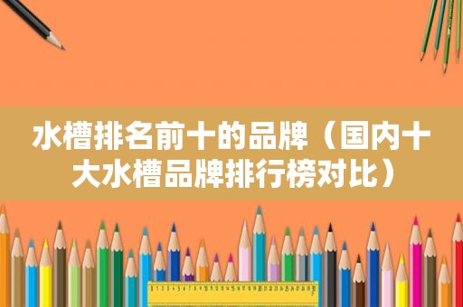 水槽排名前十的品牌（国内十大水槽品牌排行榜对比）