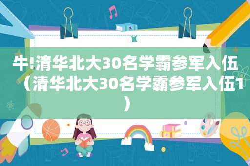 牛!清华北大30名学霸参军入伍（清华北大30名学霸参军入伍1）