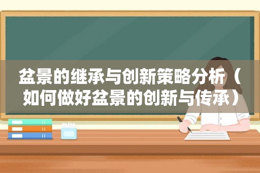 盆景的继承与创新策略分析（如何做好盆景的创新与传承）