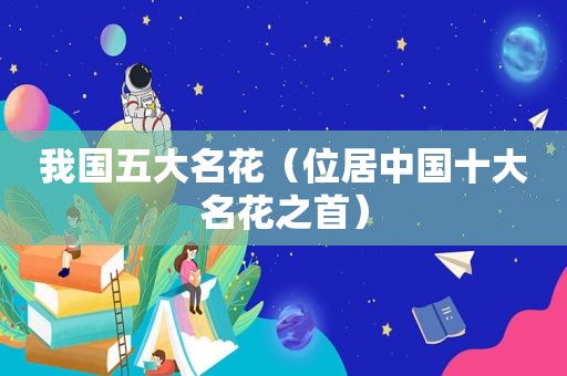 我国五大名花（位居中国十大名花之首）  第1张