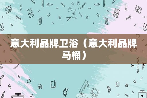 意大利品牌卫浴（意大利品牌马桶）