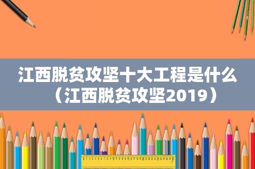 江西脱贫攻坚十大工程是什么（江西脱贫攻坚2019）
