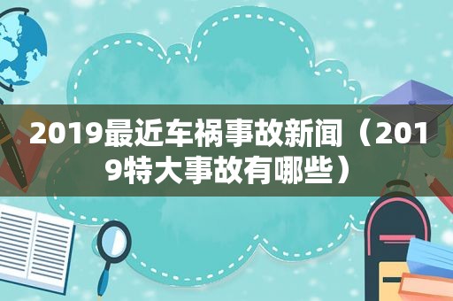2019最近车祸事故新闻（2019特大事故有哪些）
