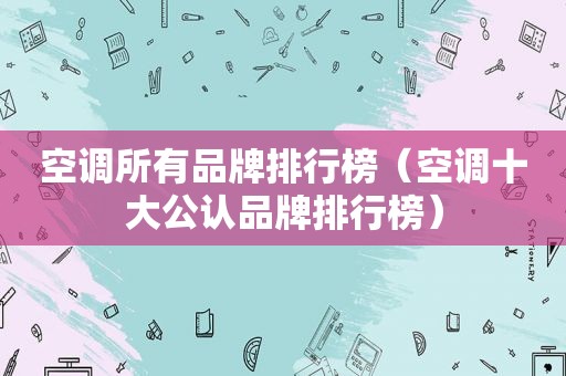 空调所有品牌排行榜（空调十大公认品牌排行榜）