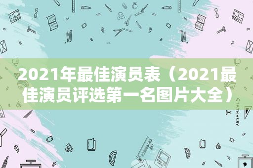 2021年最佳演员表（2021最佳演员评选第一名图片大全）