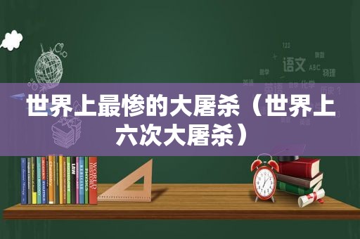 世界上最惨的大屠杀（世界上六次大屠杀）  第1张