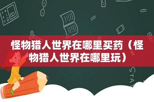 怪物猎人世界在哪里买药（怪物猎人世界在哪里玩）