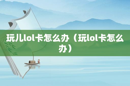 玩儿lol卡怎么办（玩lol卡怎么办）
