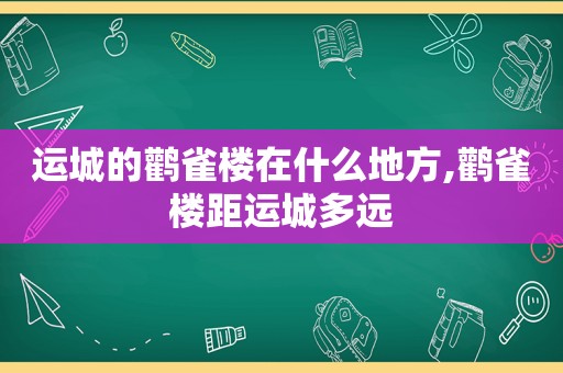 运城的鹳雀楼在什么地方,鹳雀楼距运城多远