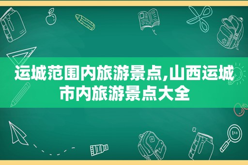 运城范围内旅游景点,山西运城市内旅游景点大全