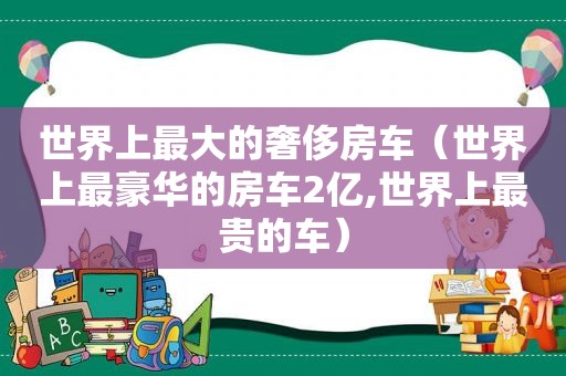 世界上最大的奢侈房车（世界上最豪华的房车2亿,世界上最贵的车）