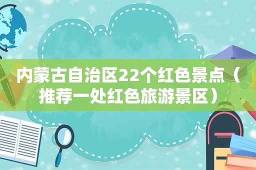 内蒙古自治区22个红色景点（推荐一处红色旅游景区）