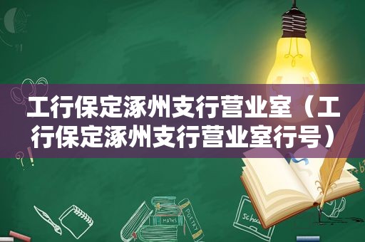 工行保定涿州支行营业室（工行保定涿州支行营业室行号）