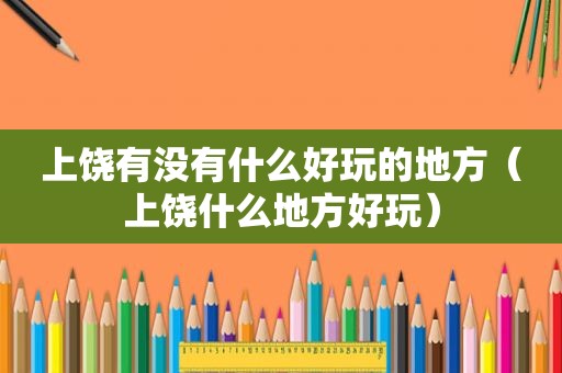 上饶有没有什么好玩的地方（上饶什么地方好玩）