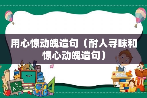 用心惊动魄造句（耐人寻味和惊心动魄造句）