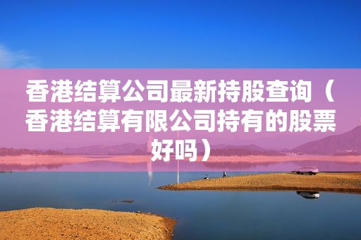 香港结算公司最新持股查询（香港结算有限公司持有的股票好吗）  第1张