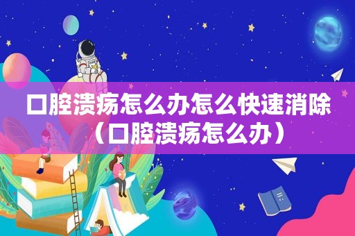 口腔溃疡怎么办怎么快速消除（口腔溃疡怎么办）