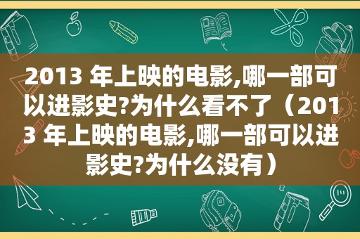 2013 年上映的电影,哪一部可以进影史?为什么看不了（2013 年上映的电影,哪一部可以进影史?为什么没有）