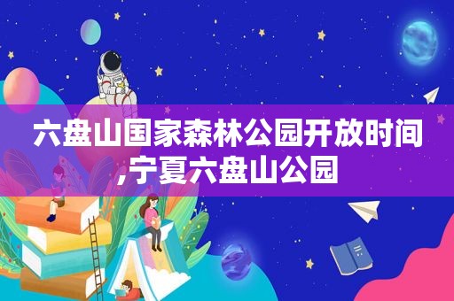 六盘山国家森林公园开放时间,宁夏六盘山公园