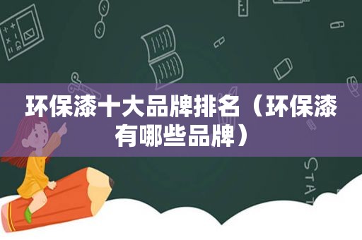 环保漆十大品牌排名（环保漆有哪些品牌）