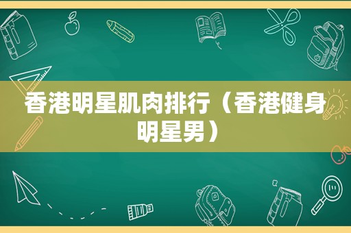 香港明星肌肉排行（香港健身明星男）  第1张