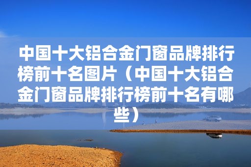 中国十大铝合金门窗品牌排行榜前十名图片（中国十大铝合金门窗品牌排行榜前十名有哪些）