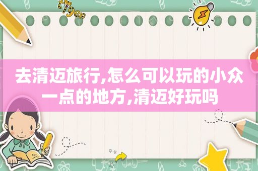 去清迈旅行,怎么可以玩的小众一点的地方,清迈好玩吗