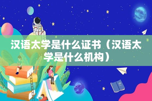 汉语太学是什么证书（汉语太学是什么机构）