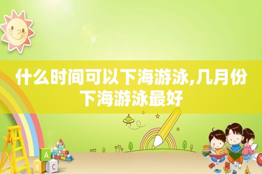 什么时间可以下海游泳,几月份下海游泳最好