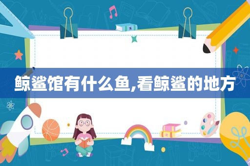 鲸鲨馆有什么鱼,看鲸鲨的地方  第1张
