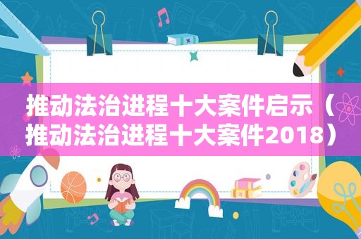 推动法治进程十大案件启示（推动法治进程十大案件2018）