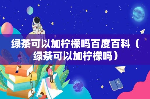 绿茶可以加柠檬吗百度百科（绿茶可以加柠檬吗）  第1张