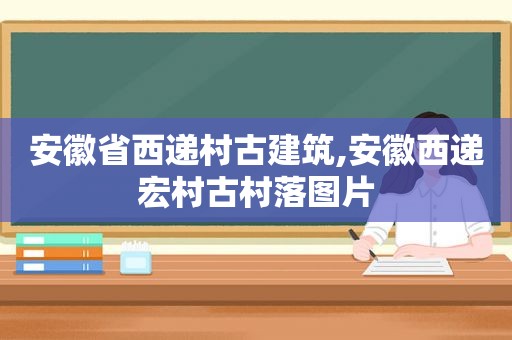 安徽省西递村古建筑,安徽西递宏村古村落图片