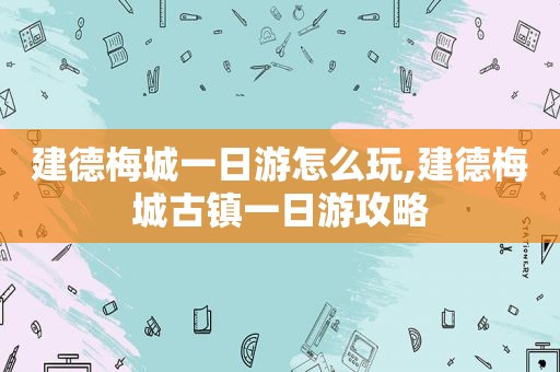 建德梅城一日游怎么玩,建德梅城古镇一日游攻略