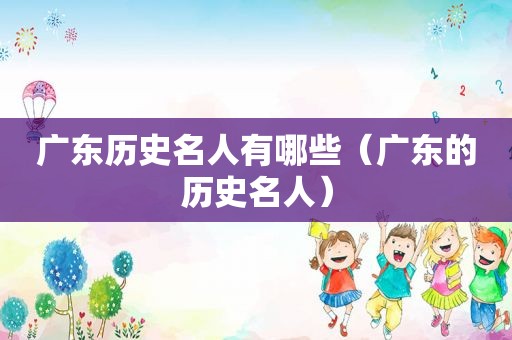 广东历史名人有哪些（广东的历史名人）